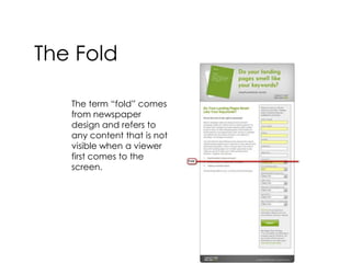 The FoldThe term “fold” comes from newspaper design and refers to any content that is not visible when a viewer first comes to the screen.