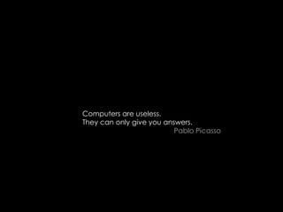 Computers are useless. They can only give you answers. Pablo Picasso