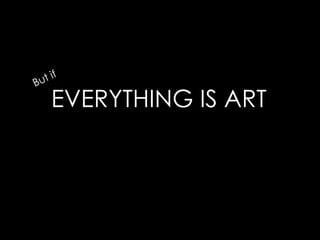 But ifEVERYTHING IS ART