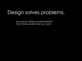 Design solves problems.How do we design an advertisement that makes people read our copy?