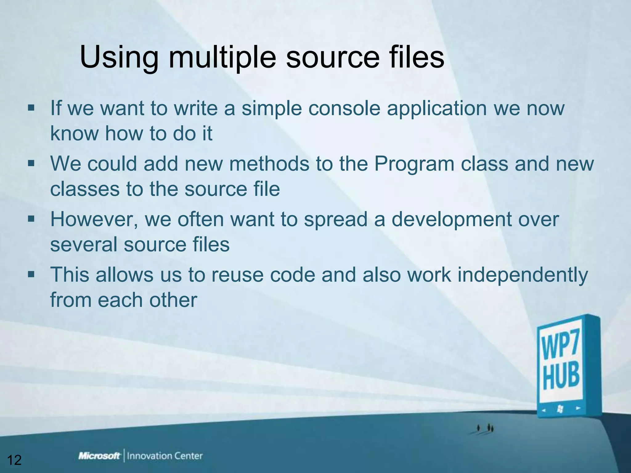 Using multiple source filesIf we want to write a simple console application we now know how to do itWe could add new methods to the Program class and new classes to the source fileHowever, we often want to spread a development over several source filesThis allows us to reuse code and also work independently from each other12