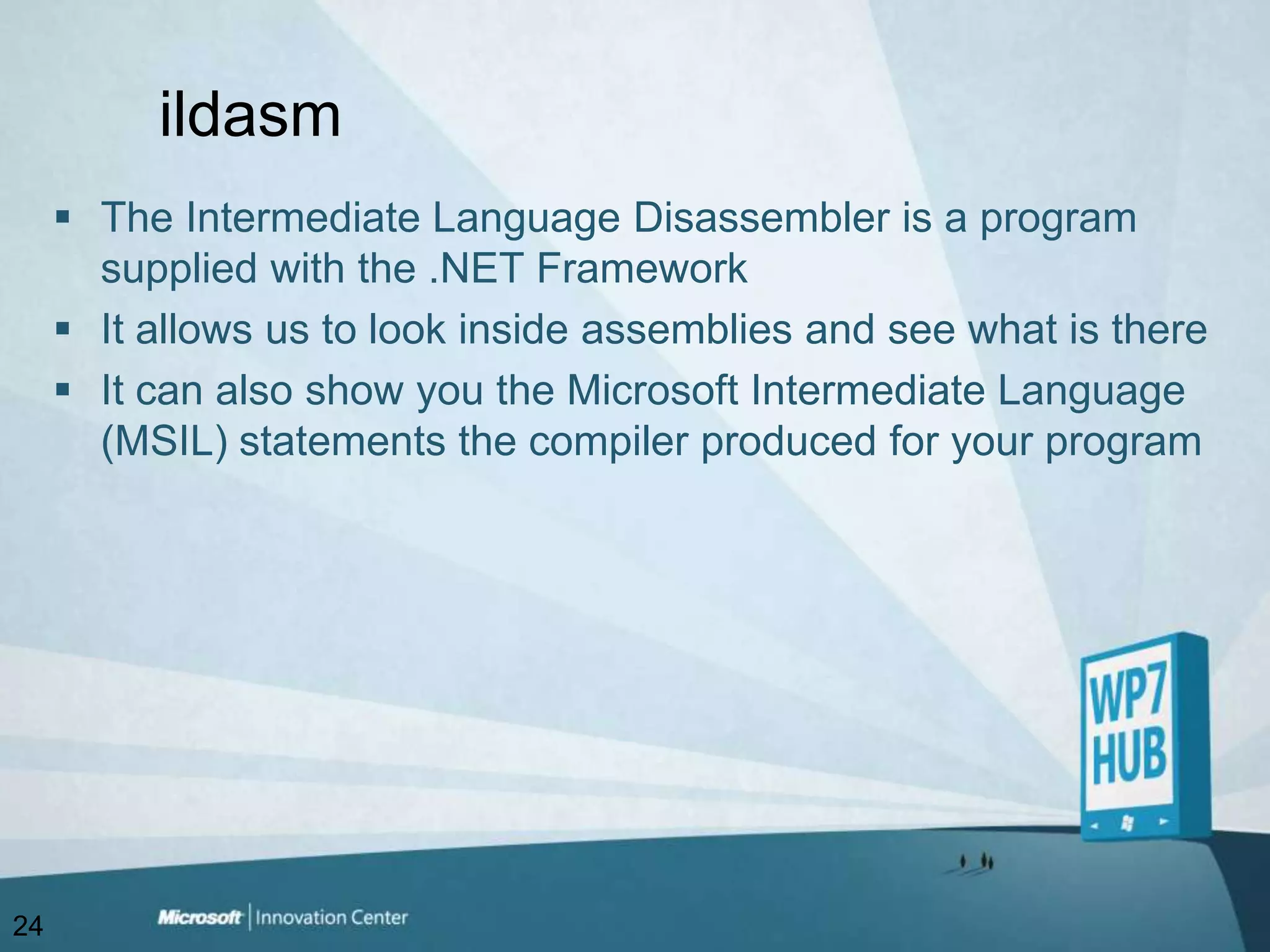 ildasmThe Intermediate Language Disassembler is a program supplied with the .NET FrameworkIt allows us to look inside assemblies and see what is thereIt can also show you the Microsoft Intermediate Language (MSIL) statements the compiler produced for your program24