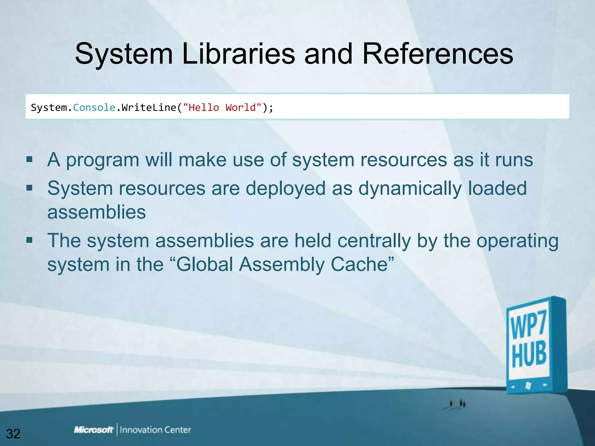 System Libraries and ReferencesSystem.Console.WriteLine("Hello World");A program will make use of system resources as it runsSystem resources are deployed as dynamically loaded assembliesThe system assemblies are held centrally by the operating system in the “Global Assembly Cache” 32