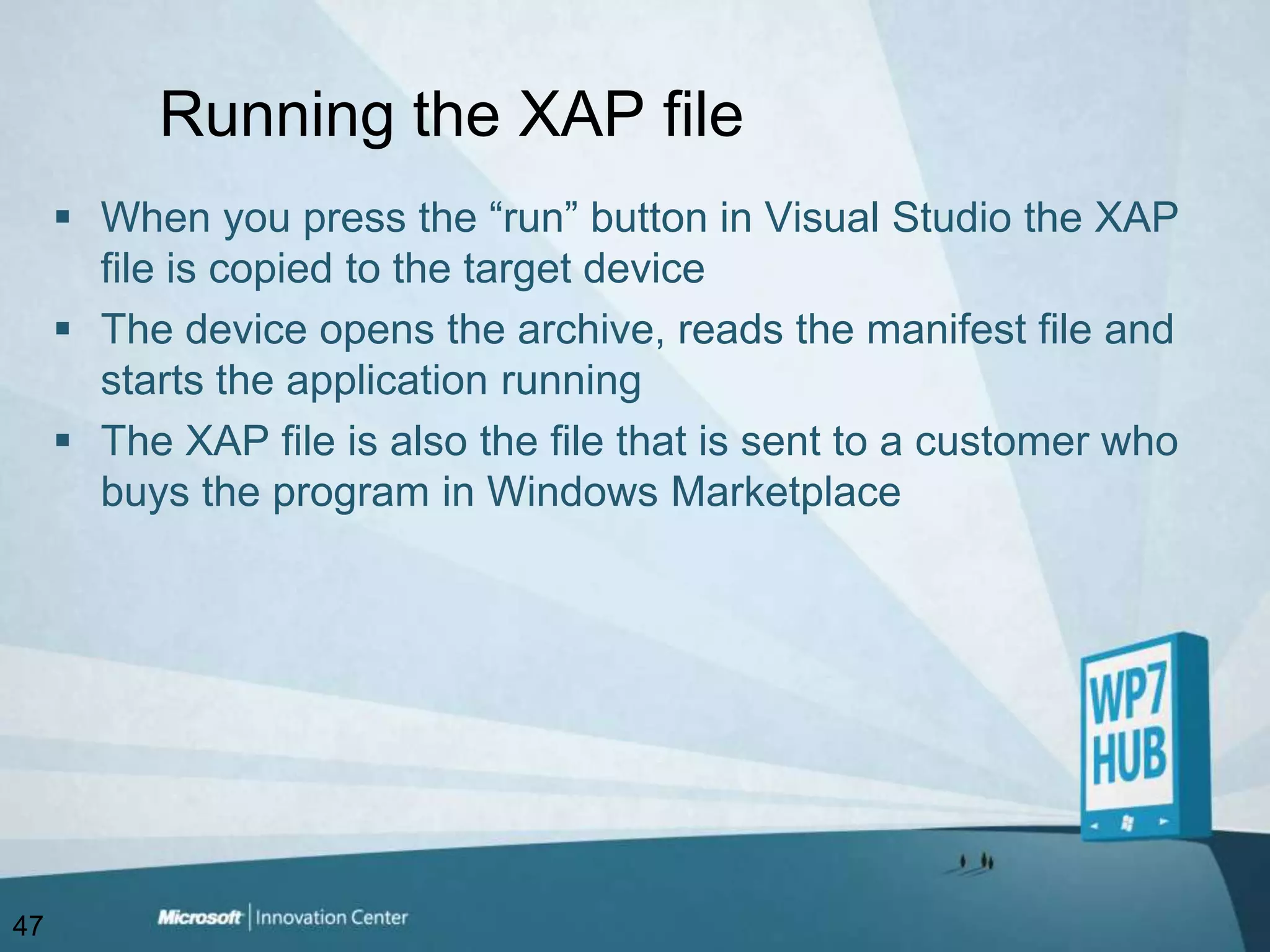 Running the XAP fileWhen you press the “run” button in Visual Studio the XAP file is copied to the target deviceThe device opens the archive, reads the manifest file and starts the application runningThe XAP file is also the file that is sent to a customer who buys the program in Windows Marketplace47