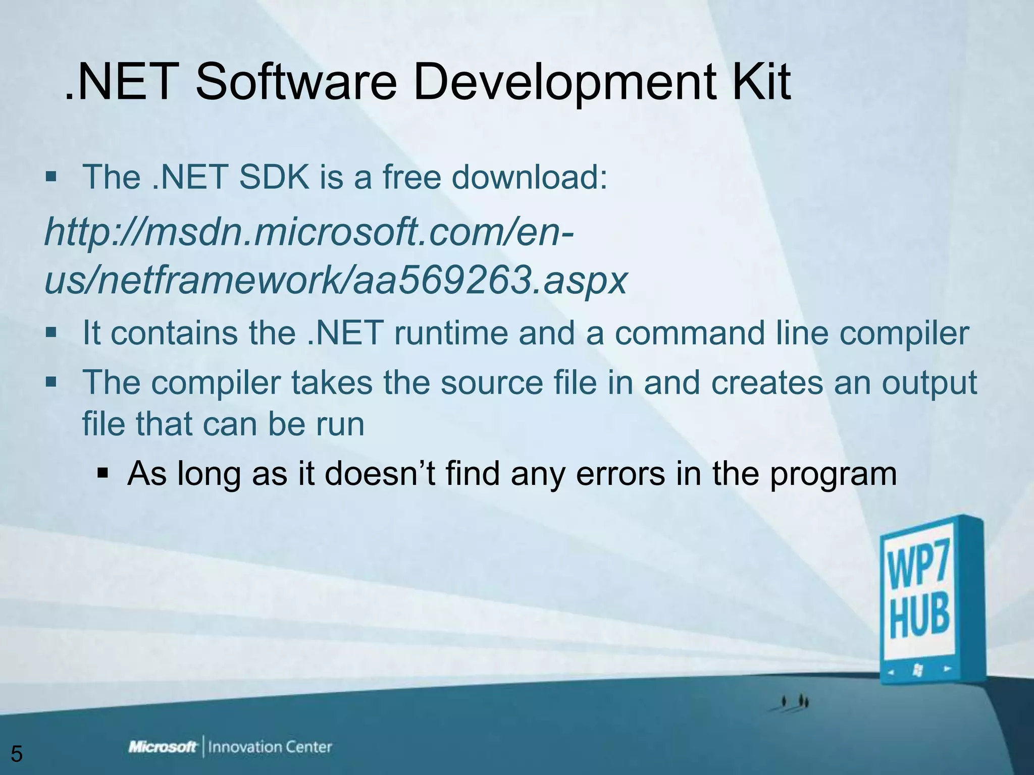 .NET Software Development KitThe .NET SDK is a free download:http://msdn.microsoft.com/en-us/netframework/aa569263.aspxIt contains the .NET runtime and a command line compilerThe compiler takes the source file in and creates an output file that can be runAs long as it doesn’t find any errors in the program5