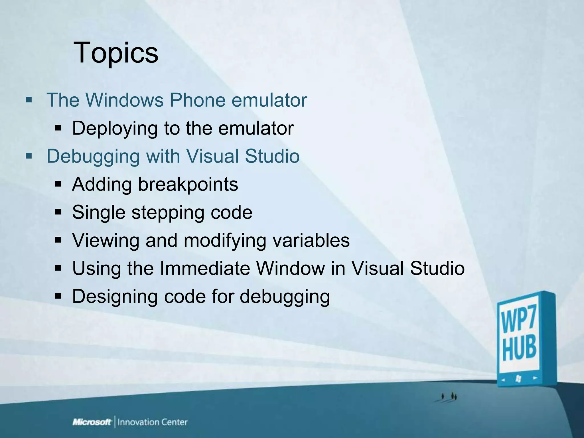 TopicsThe Windows Phone emulatorDeploying to the emulatorDebugging with Visual StudioAdding breakpointsSingle stepping codeViewing and modifying variablesUsing the Immediate Window in Visual StudioDesigning code for debugging