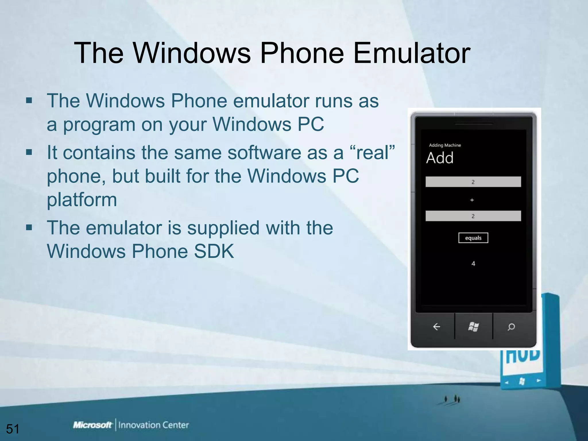 The Windows Phone EmulatorThe Windows Phone emulator runs as a program on your Windows PCIt contains the same software as a “real” phone, but built for the Windows PC platformThe emulator is supplied with the Windows Phone SDK 51