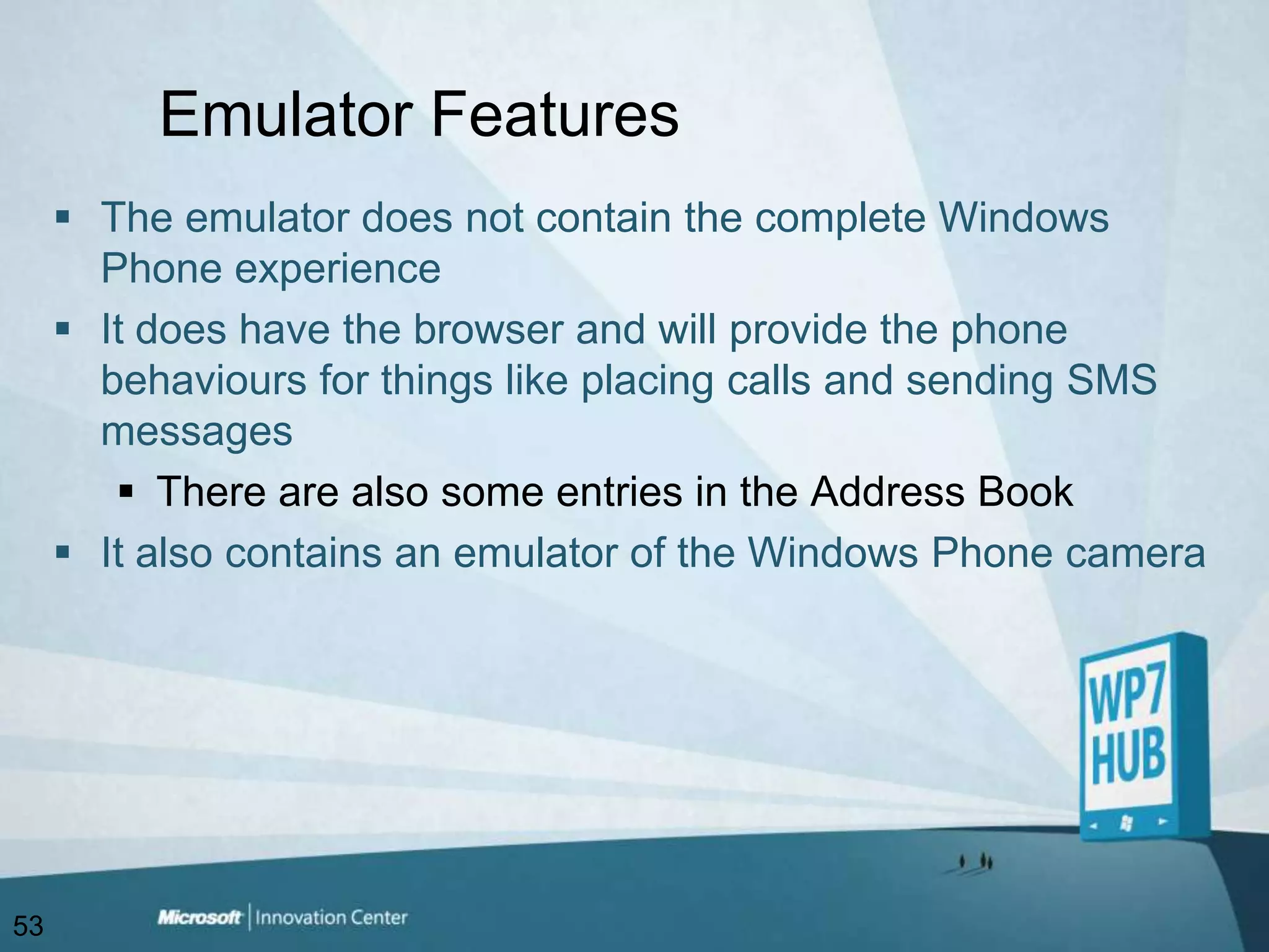Emulator FeaturesThe emulator does not contain the complete Windows Phone experienceIt does have the browser and will provide the phone behaviours for things like placing calls and sending SMS messagesThere are also some entries in the Address BookIt also contains an emulator of the Windows Phone camera53