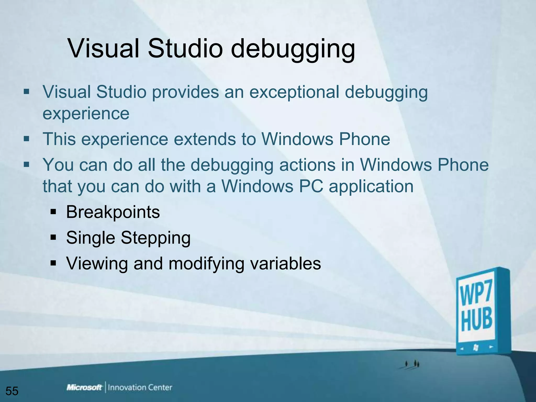 Visual Studio debuggingVisual Studio provides an exceptional debugging experienceThis experience extends to Windows PhoneYou can do all the debugging actions in Windows Phone that you can do with a Windows PC applicationBreakpoints Single SteppingViewing and modifying variables55
