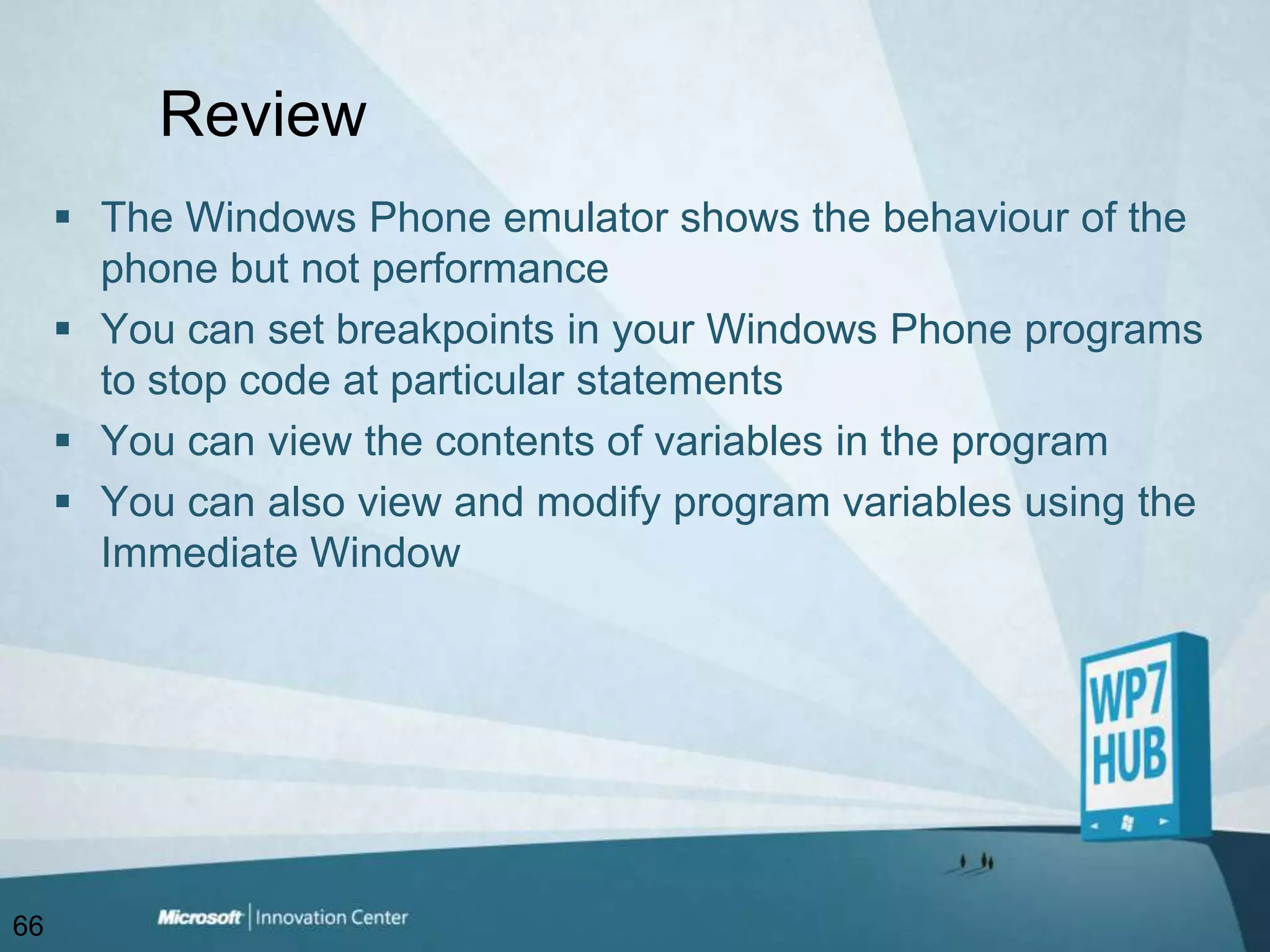 ReviewThe Windows Phone emulator shows the behaviour of the phone but not performanceYou can set breakpoints in your Windows Phone programs to stop code at particular statementsYou can view the contents of variables in the programYou can also view and modify program variables using the Immediate Window66