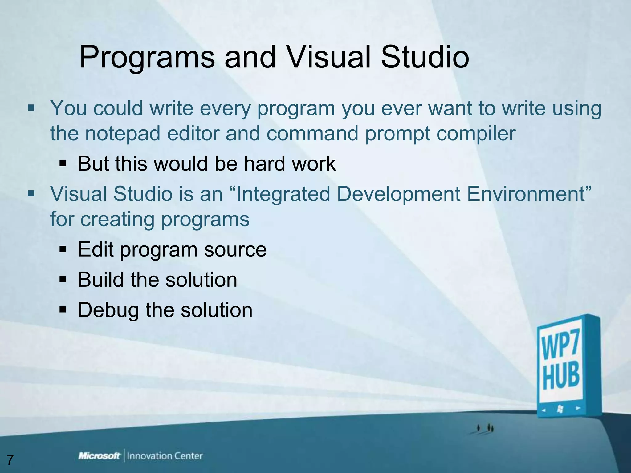 Programs and Visual StudioYou could write every program you ever want to write using the notepad editor and command prompt compilerBut this would be hard workVisual Studio is an “Integrated Development Environment” for creating programsEdit program sourceBuild the solutionDebug the solution7