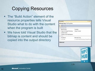 Copying ResourcesThe “Build Action” element of the resource properties tells Visual Studio what to do with the content when the program is builtWe have told Visual Studio that the bitmap is content and should be copied into the output directory18
