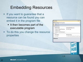 Embedding ResourcesIf you want to guarantee that a resource can be found you can embed it in the program fileIt then becomes part of the executable programTo do this you change the resource properties20