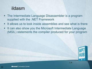 ildasmThe Intermediate Language Disassembler is a program supplied with the .NET FrameworkIt allows us to look inside assemblies and see what is thereIt can also show you the Microsoft Intermediate Language (MSIL) statements the compiler produced for your program24
