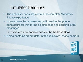 Emulator FeaturesThe emulator does not contain the complete Windows Phone experienceIt does have the browser and will provide the phone behaviours for things like placing calls and sending SMS messagesThere are also some entries in the Address BookIt also contains an emulator of the Windows Phone camera53