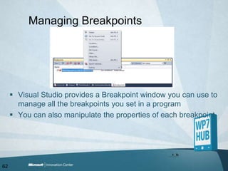 Managing BreakpointsVisual Studio provides a Breakpoint window you can use to manage all the breakpoints you set in a programYou can also manipulate the properties of each breakpoint62