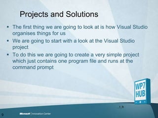 Projects and SolutionsThe first thing we are going to look at is how Visual Studio organises things for usWe are going to start with a look at the Visual Studio projectTo do this we are going to create a very simple project which just contains one program file and runs at the command prompt9