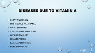 DISEASES DUE TO VITAMIN A
• KERATINIZED SKIN
• DRY MUCOUS MEMBRANES
• NIGHT BLINDNESS
• SUSCEPTIBILITY TO DISEASE
• IMPAIRS IMMUNITY
• HEMATOPOIESIS
• FAT MALABSORPTION
• LIVER DISORDERS
 