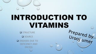 INTRODUCTION TO
VITAMINS
 STRUCTURE
 SOURCE
 DISEASES DUE TO
DEFICENCY AND
EXCESS
 
