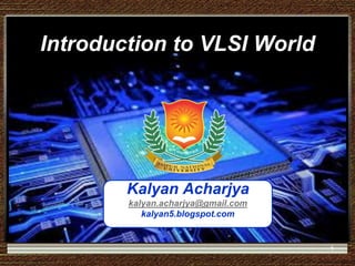 Introduction to VLSI World
Kalyan Acharjya
kalyan.acharjya@gmail.com
kalyan5.blogspot.com
1
 