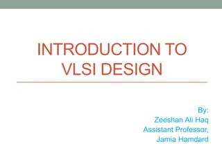 INTRODUCTION TO
VLSI DESIGN
By:
Zeeshan Ali Haq
Assistant Professor,
Jamia Hamdard
 