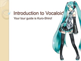 Introduction to Vocaloid
Your tour guide is Kuro-Shiro!
 