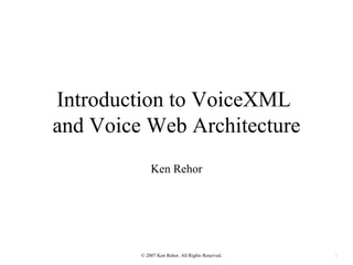 Introduction to VoiceXML
and Voice Web Architecture
             Ken Rehor




         © 2007 Ken Rehor. All Rights Reserved.   1
 