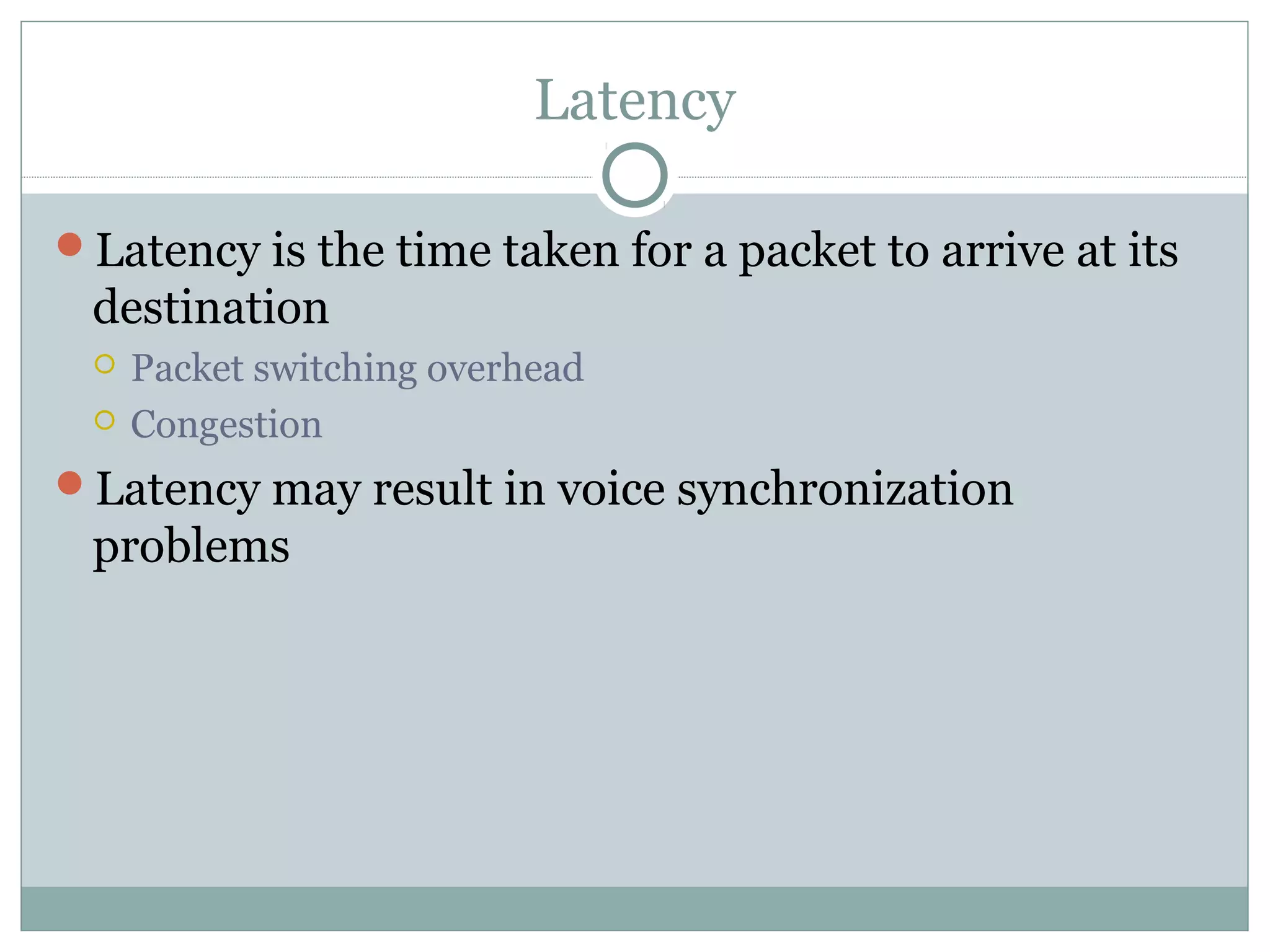 Latency 
Latency is the time taken for a packet to arrive at its 
destination 
 Packet switching overhead 
 Congestion 
Latency may result in voice synchronization 
problems 
 