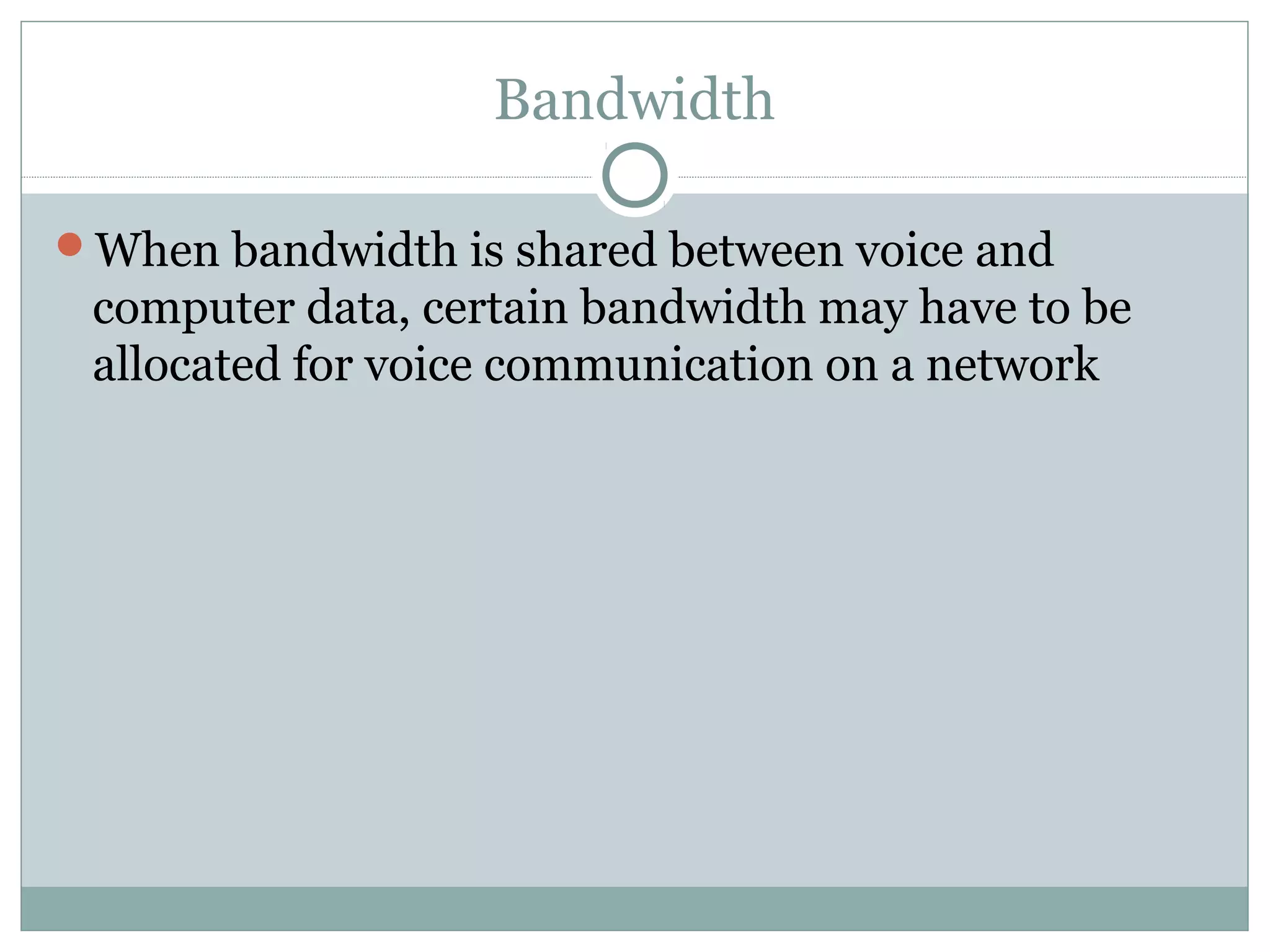 Bandwidth 
When bandwidth is shared between voice and 
computer data, certain bandwidth may have to be 
allocated for voice communication on a network 
 