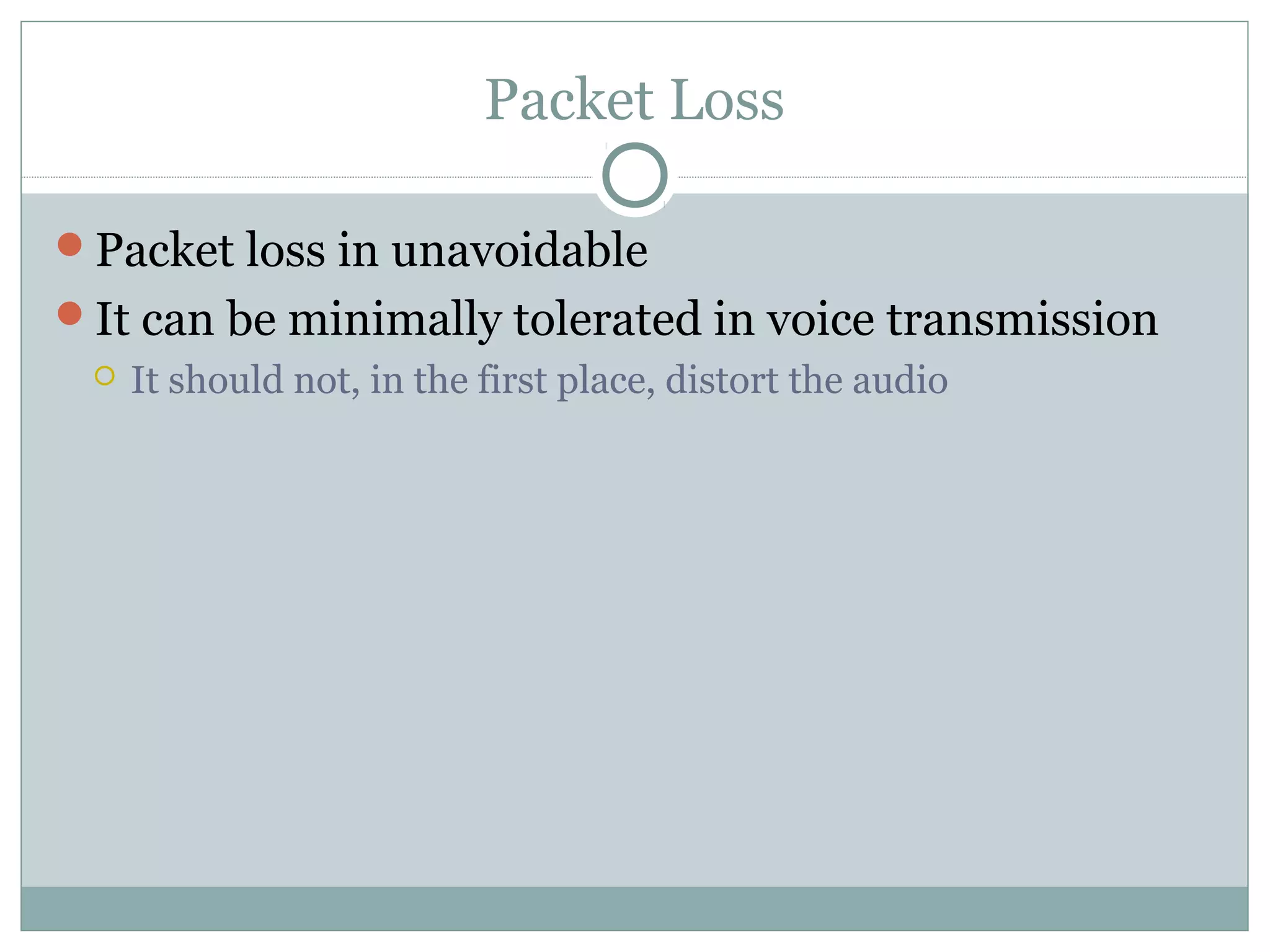 Packet Loss 
Packet loss in unavoidable 
It can be minimally tolerated in voice transmission 
 It should not, in the first place, distort the audio 
 