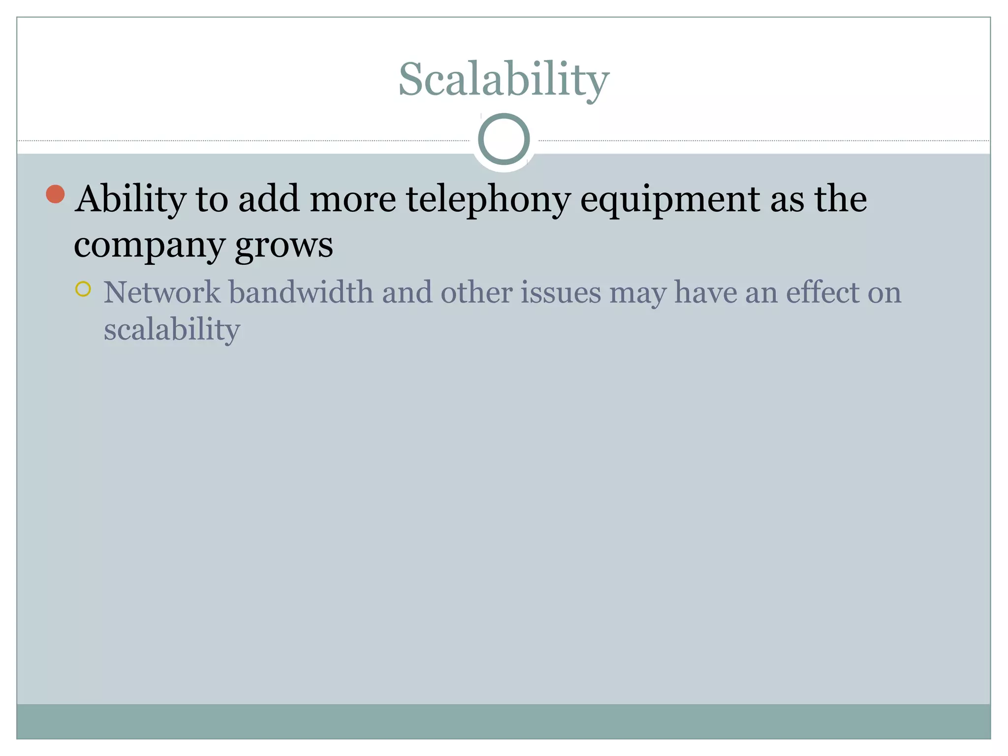 Scalability 
Ability to add more telephony equipment as the 
company grows 
 Network bandwidth and other issues may have an effect on 
scalability 
 