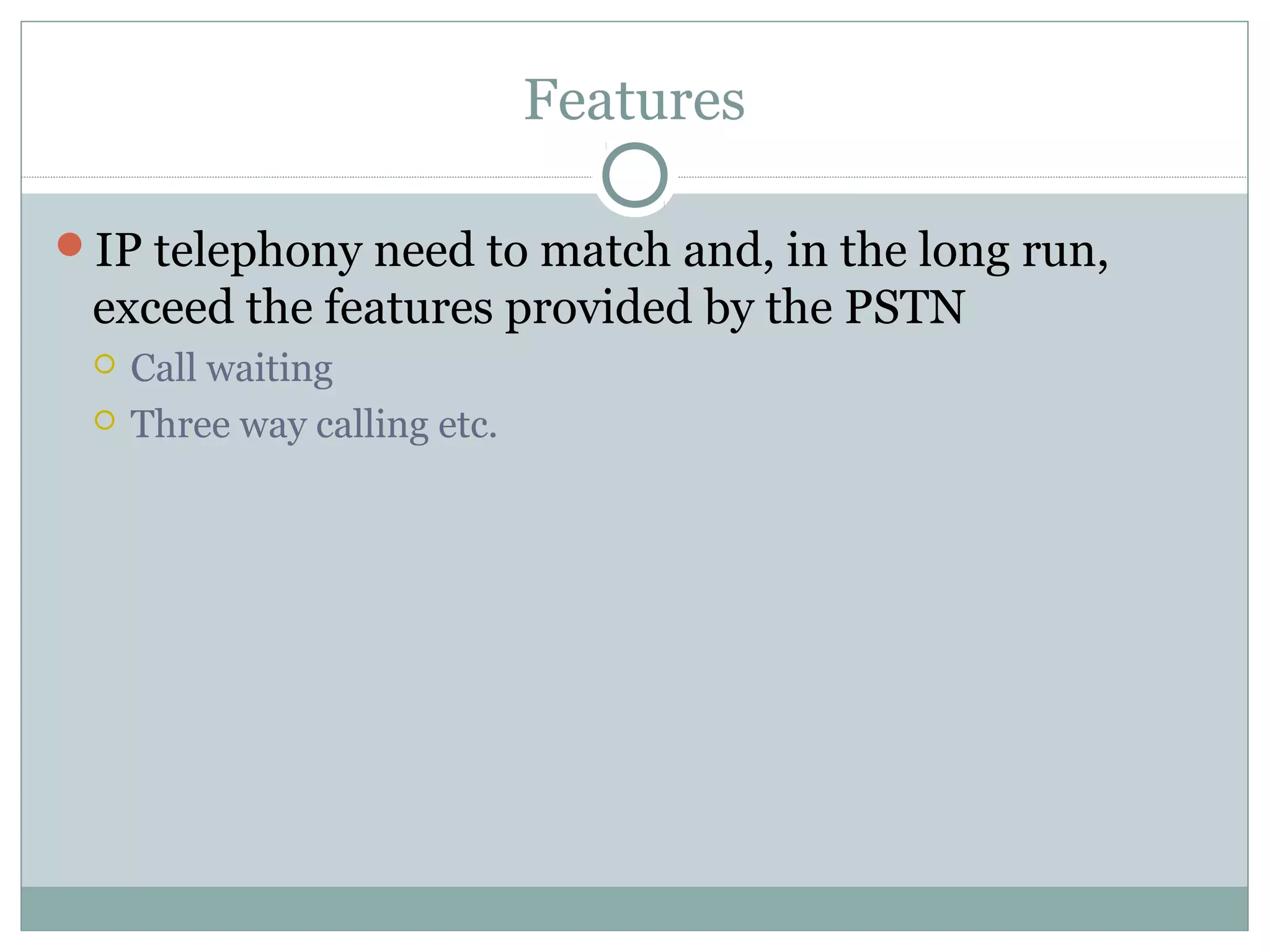Features 
IP telephony need to match and, in the long run, 
exceed the features provided by the PSTN 
 Call waiting 
 Three way calling etc. 
 