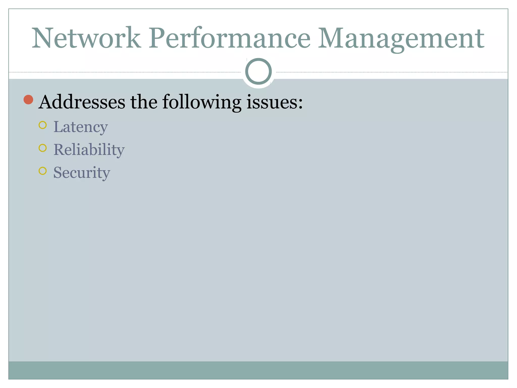 Network Performance Management 
Addresses the following issues: 
 Latency 
 Reliability 
 Security 
 