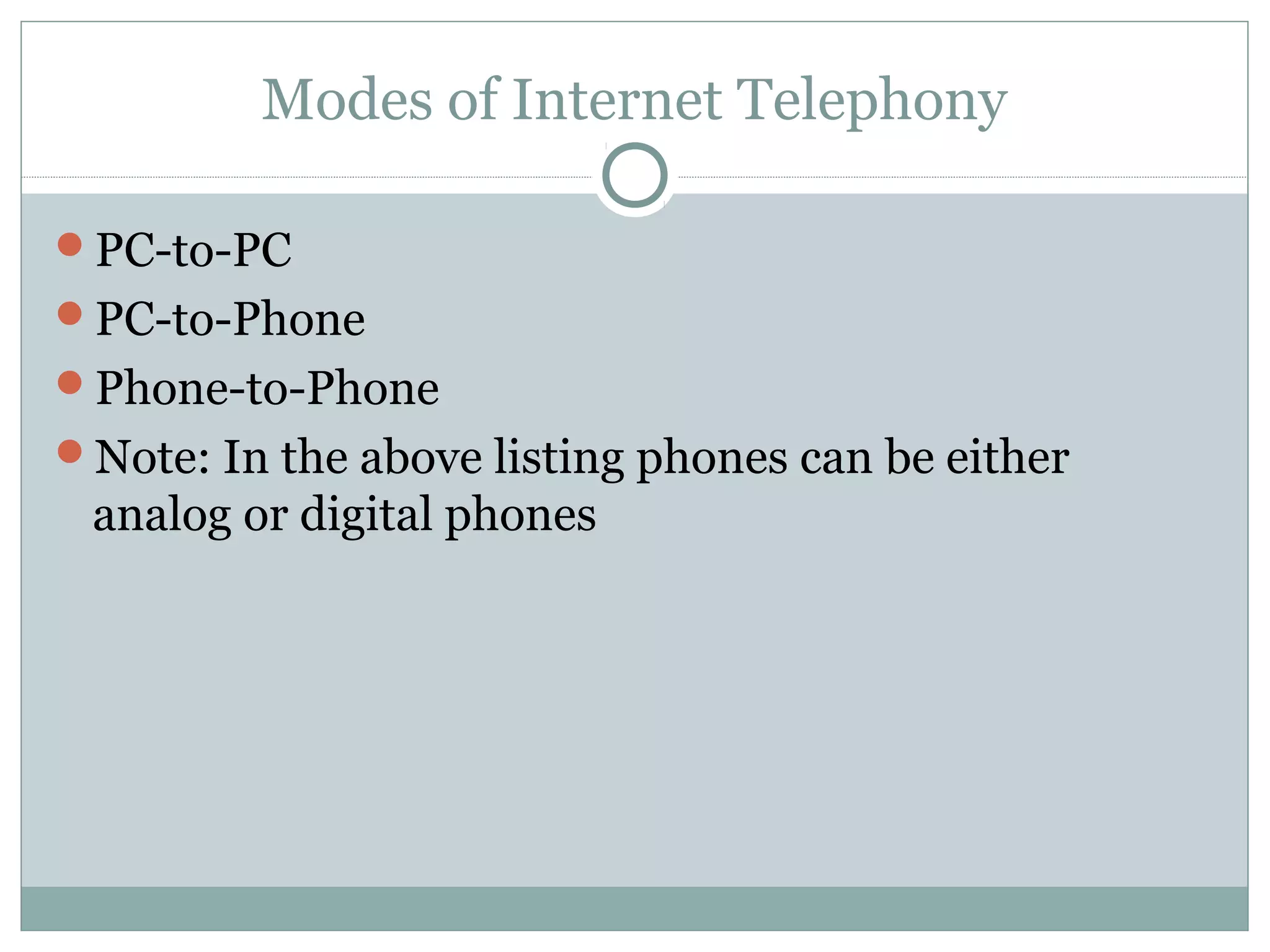 Modes of Internet Telephony 
PC-to-PC 
PC-to-Phone 
Phone-to-Phone 
Note: In the above listing phones can be either 
analog or digital phones 
 