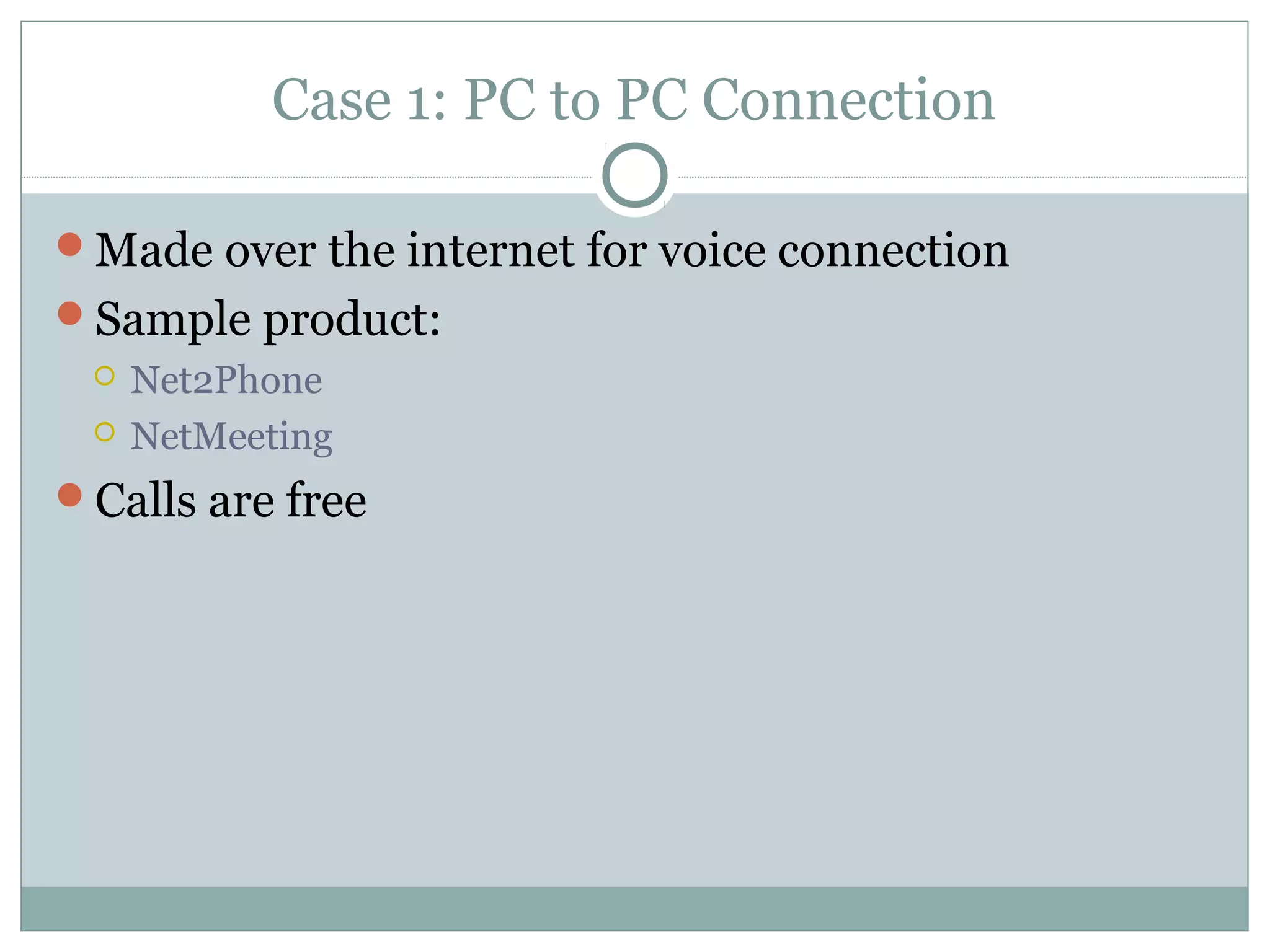 Case 1: PC to PC Connection 
Made over the internet for voice connection 
Sample product: 
 Net2Phone 
 NetMeeting 
Calls are free 
 