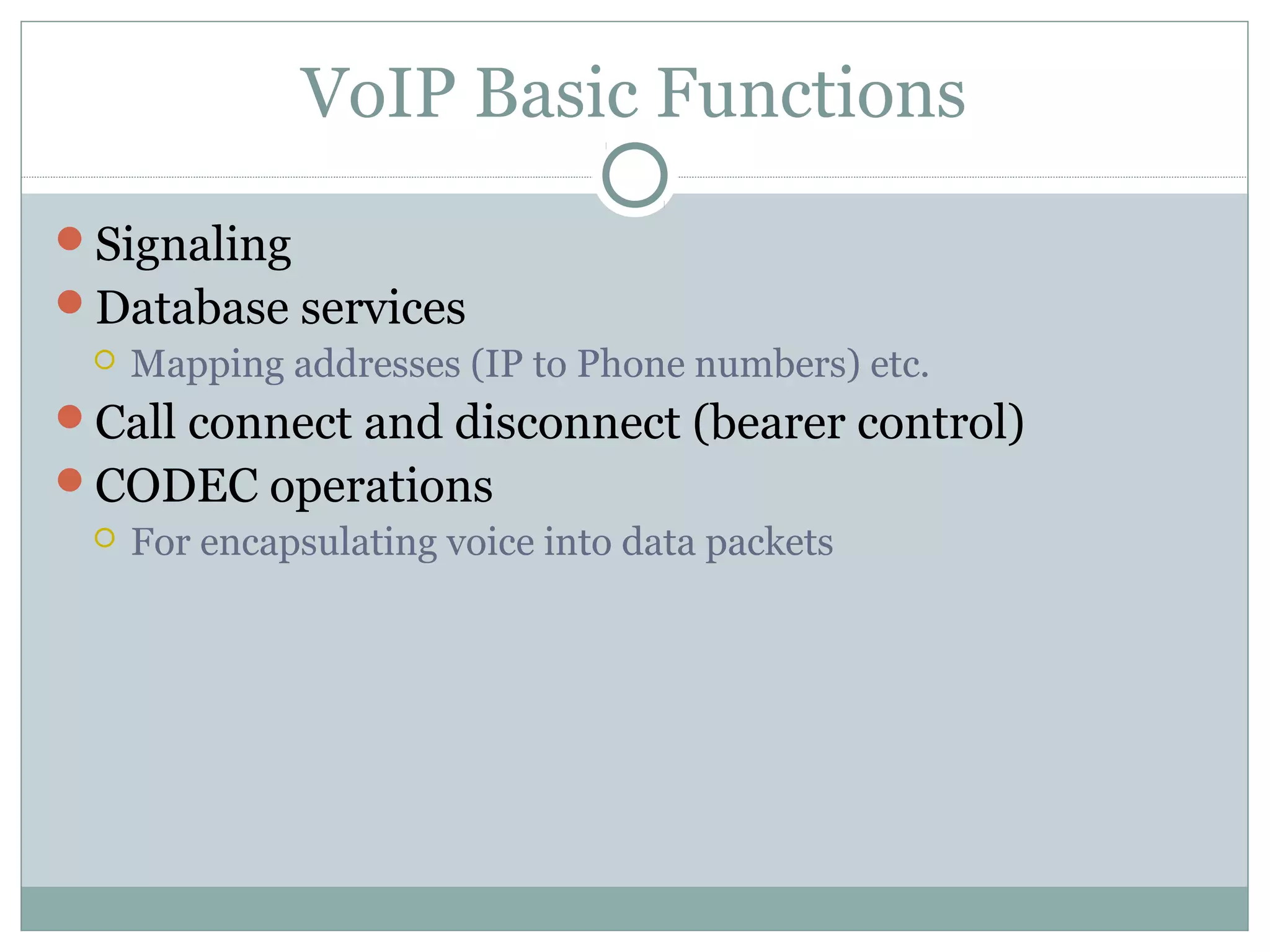 VoIP Basic Functions 
Signaling 
Database services 
 Mapping addresses (IP to Phone numbers) etc. 
Call connect and disconnect (bearer control) 
CODEC operations 
 For encapsulating voice into data packets 
 