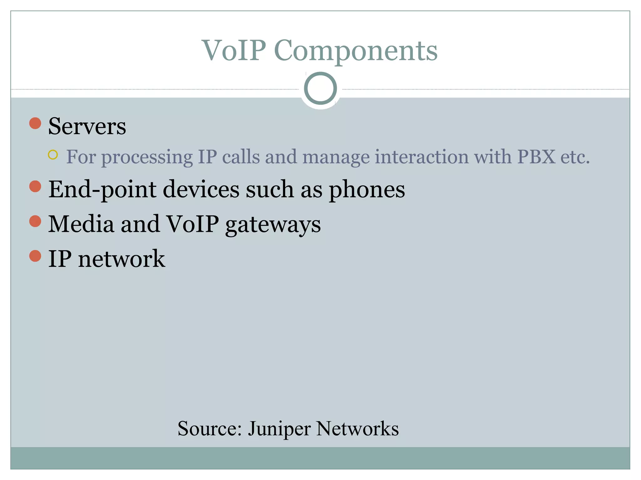 VoIP Components 
Servers 
 For processing IP calls and manage interaction with PBX etc. 
End-point devices such as phones 
Media and VoIP gateways 
IP network 
Source: Juniper Networks 
 