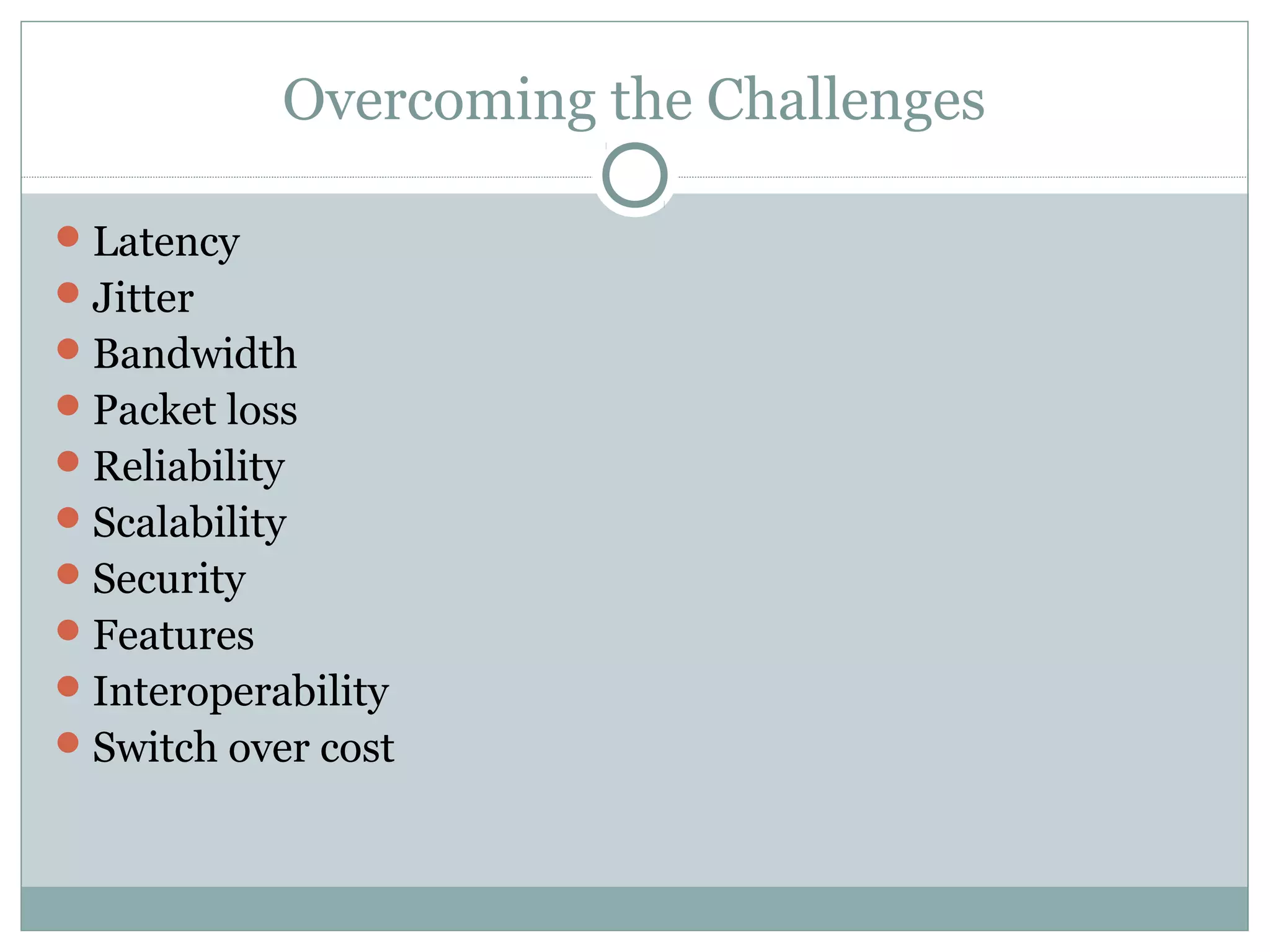 Overcoming the Challenges 
Latency 
Jitter 
Bandwidth 
Packet loss 
Reliability 
Scalability 
Security 
Features 
Interoperability 
Switch over cost 
 