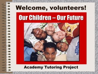 Welcome, volunteers!
Our Children – Our Future




  Academy Tutoring Project
 