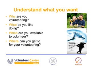 Understand what you want
• Why are you
  volunteering?
• What do you like
  doing?
• When are you available
  to volunteer...