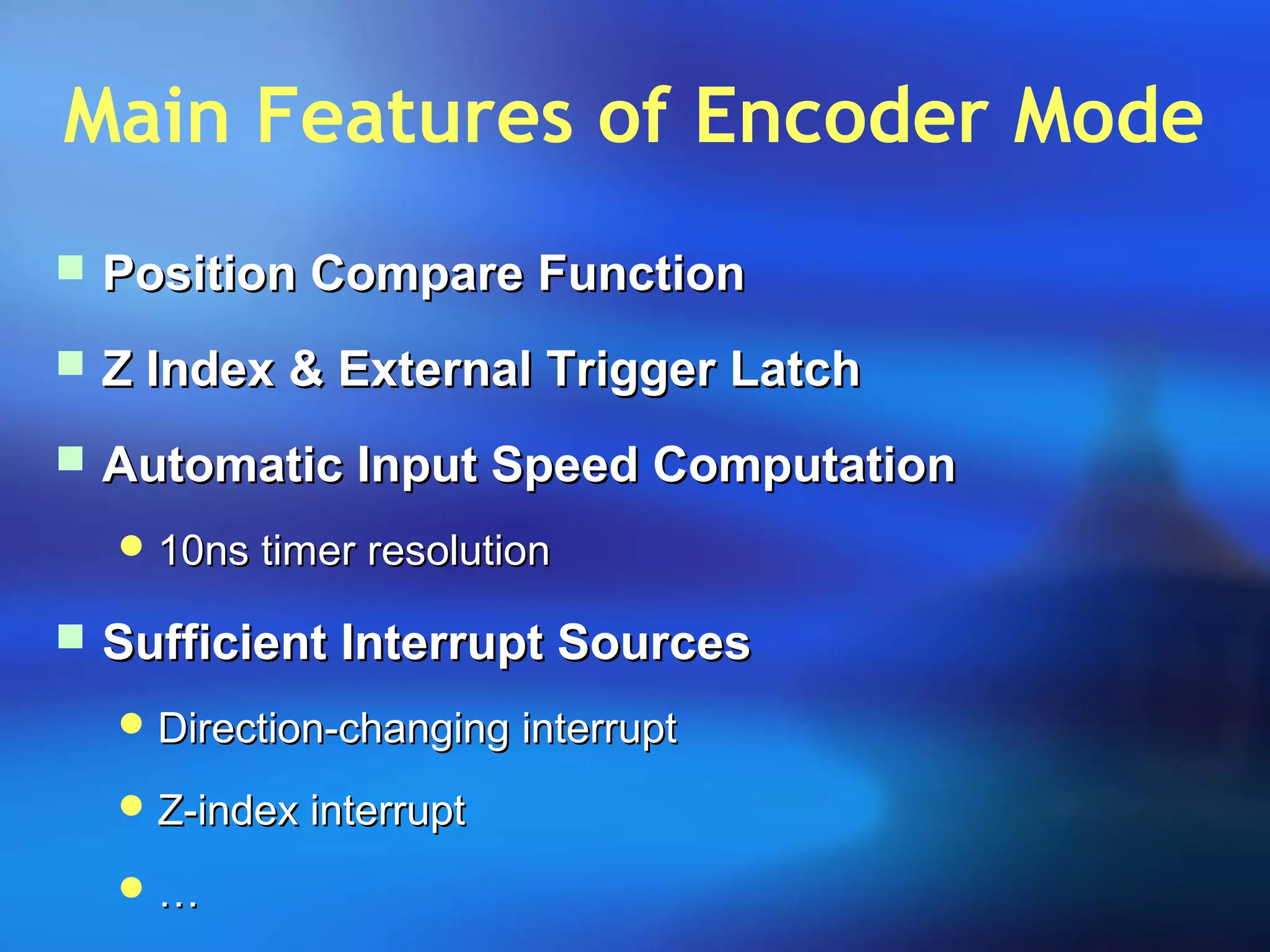 Main Features of Encoder Mode
 Position Compare FunctionPosition Compare Function
 Z Index & External Trigger LatchZ Index & External Trigger Latch
 Automatic Input Speed ComputationAutomatic Input Speed Computation
 10ns timer resolution10ns timer resolution
 Sufficient Interrupt SourcesSufficient Interrupt Sources
 Direction-changing interruptDirection-changing interrupt
 Z-index interruptZ-index interrupt
 ……
 