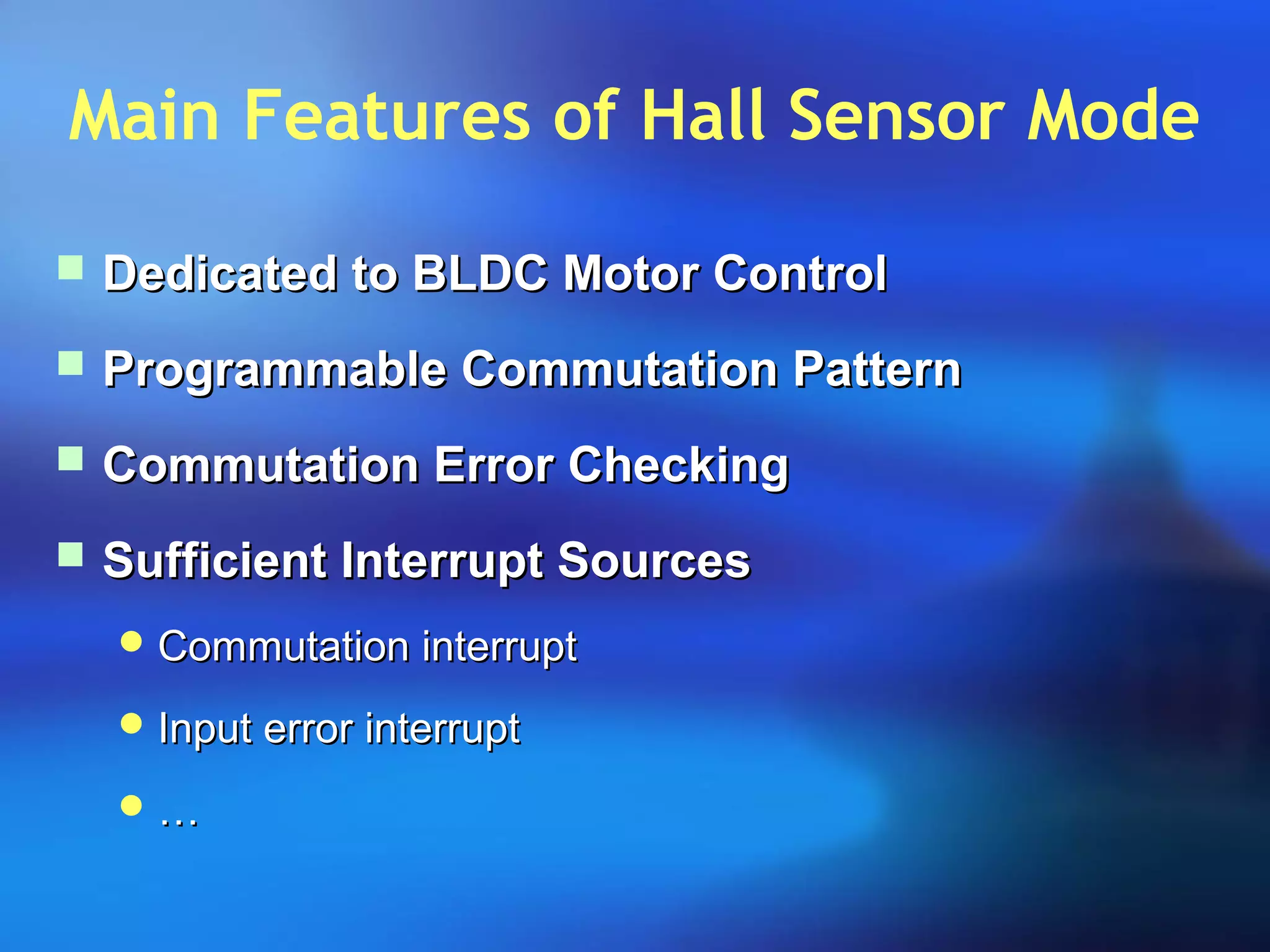 Main Features of Hall Sensor Mode
 Dedicated to BLDC Motor ControlDedicated to BLDC Motor Control
 Programmable Commutation PatternProgrammable Commutation Pattern
 Commutation Error CheckingCommutation Error Checking
 Sufficient Interrupt SourcesSufficient Interrupt Sources
 Commutation interruptCommutation interrupt
 Input error interruptInput error interrupt
 ……
 