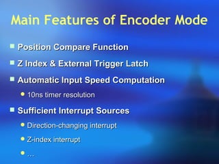 Main Features of Encoder Mode
 Position Compare FunctionPosition Compare Function
 Z Index & External Trigger LatchZ Index & External Trigger Latch
 Automatic Input Speed ComputationAutomatic Input Speed Computation
 10ns timer resolution10ns timer resolution
 Sufficient Interrupt SourcesSufficient Interrupt Sources
 Direction-changing interruptDirection-changing interrupt
 Z-index interruptZ-index interrupt
 ……
 