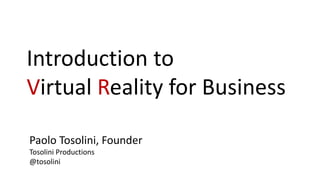 Introduction to
Virtual Reality for Business
Paolo Tosolini, Founder
Tosolini Productions
@tosolini
 