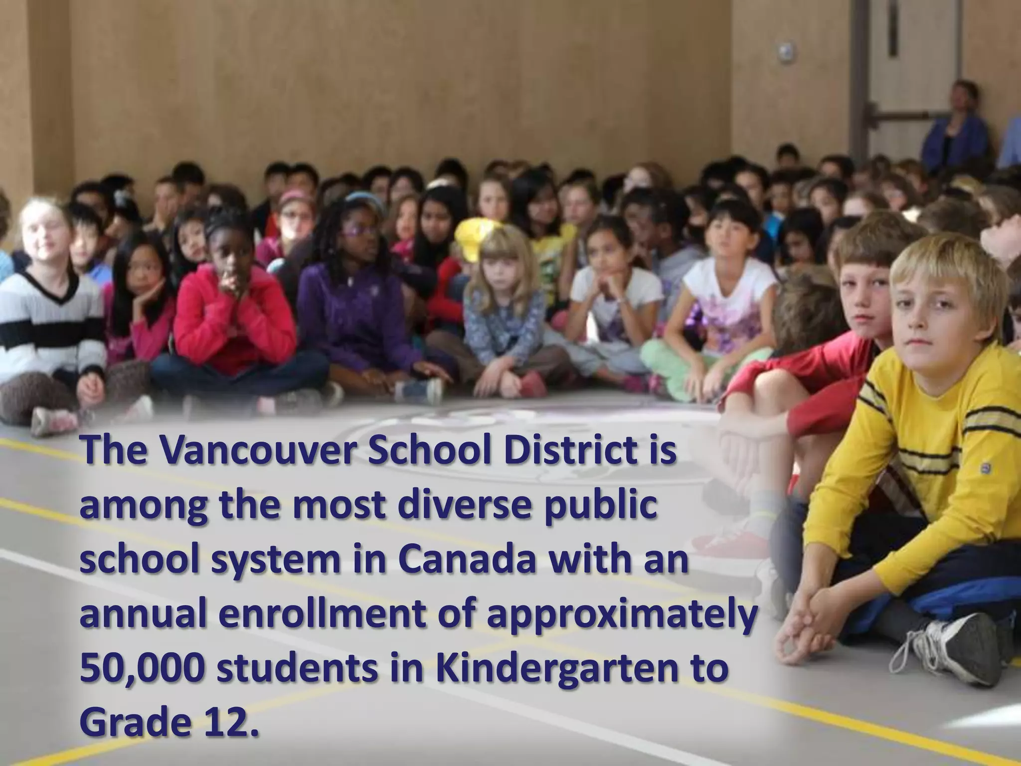 The Vancouver School District is
among the most diverse public
school system in Canada with an
annual enrollment of approximately
50,000 students in Kindergarten to
Grade 12.
 