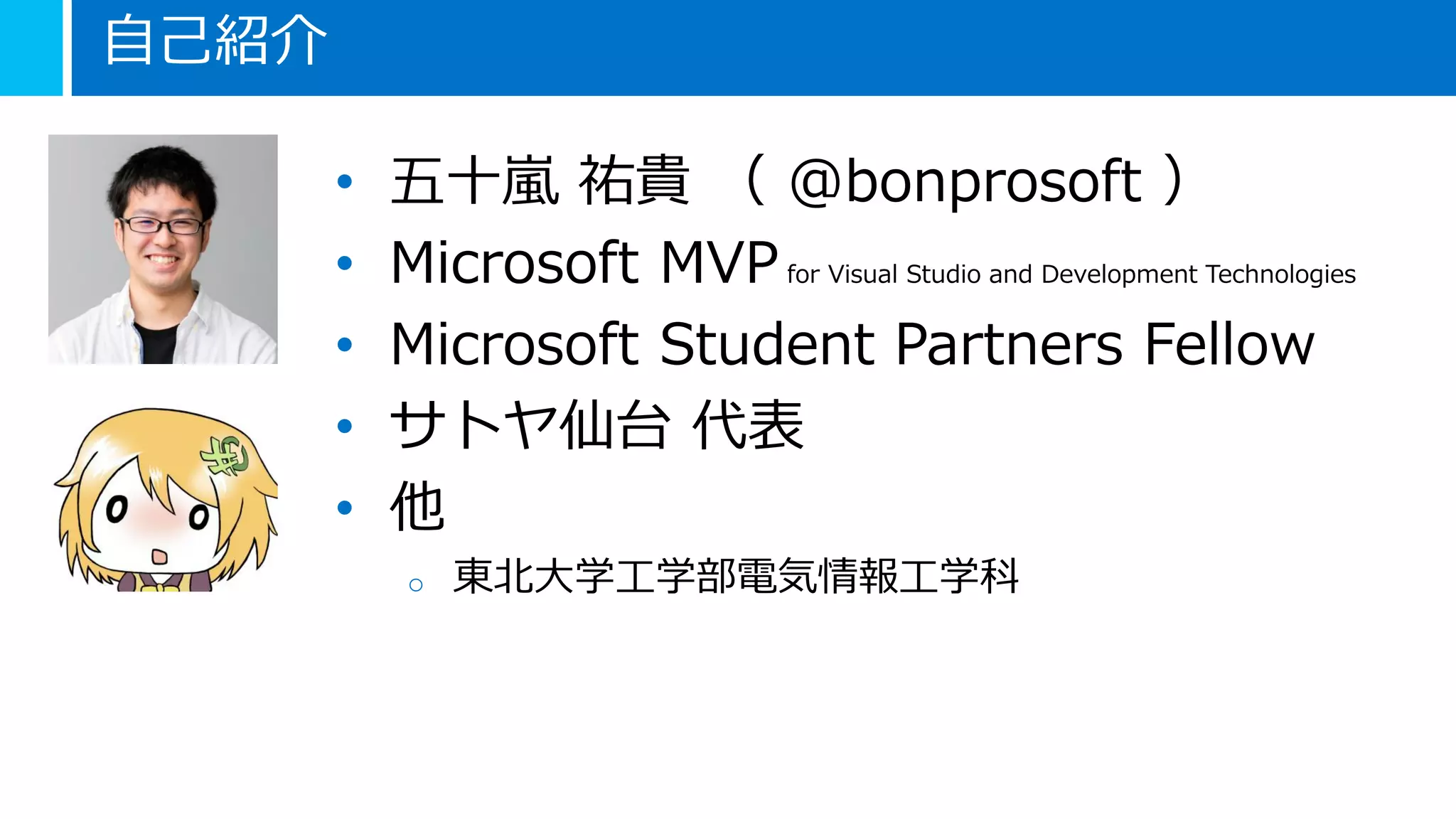 自己紹介
• 五十嵐 祐貴 （ @bonprosoft ）
• Microsoft MVP for Visual Studio and Development Technologies
• Microsoft Student Partners Fellow
• サトヤ仙台 代表
• 他
o 東北大学工学部電気情報工学科
 