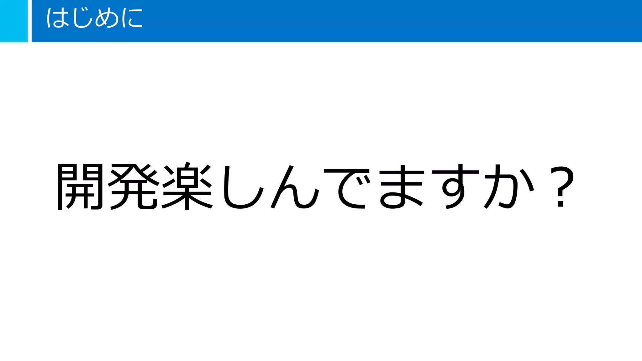 はじめに
開発楽しんでますか？
 