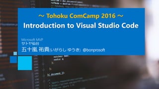～ Tohoku ComCamp 2016 ～
Introduction to Visual Studio Code
五十嵐 祐貴(いがらし ゆうき) @bonprosoft
Microsoft MVP
サトヤ仙台
 