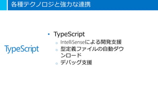 各種テクノロジと強力な連携
• TypeScript
o IntelliSenseによる開発支援
o 型定義ファイルの自動ダウ
ンロード
o デバッグ支援
 