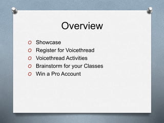Overview
O Showcase
O Register for Voicethread
O Voicethread Activities
O Brainstorm for your Classes
O Win a Pro Account
 